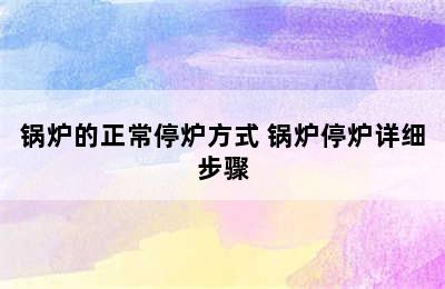 锅炉的正常停炉方式 锅炉停炉详细步骤